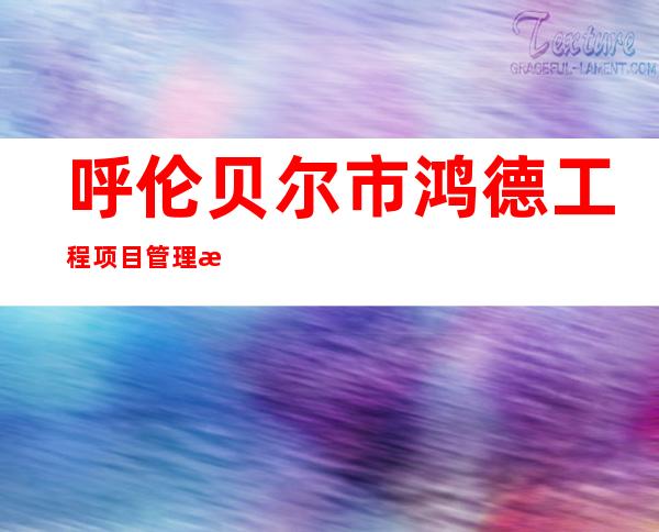 呼伦贝尔市鸿德工程项目管理有限公司
