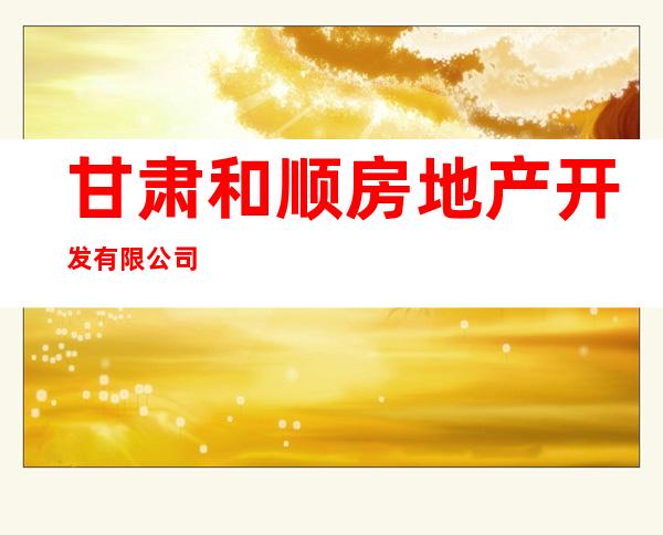 甘肃和顺房地产开发有限公司