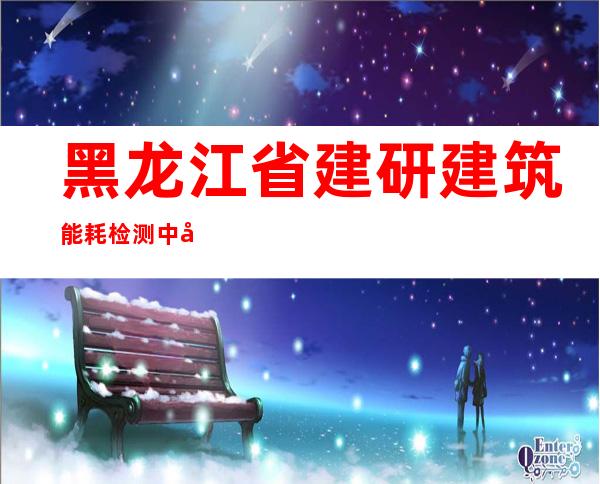 黑龙江省建研建筑能耗检测中心
